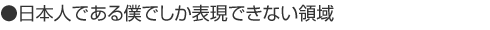 ●日本人である僕でしか表現できない領域
